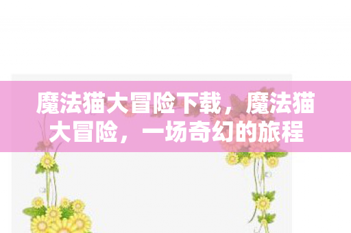 魔法猫大冒险下载，魔法猫大冒险，一场奇幻的旅程