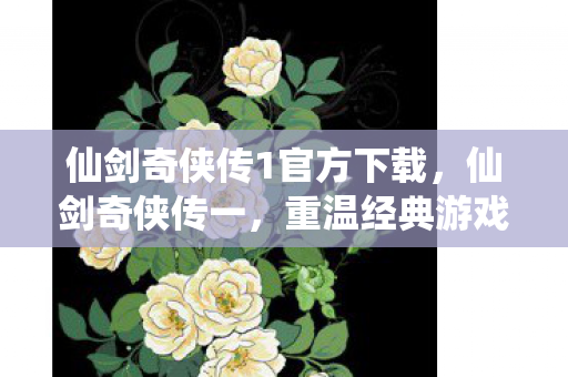 仙剑奇侠传1官方下载，仙剑奇侠传一，重温经典游戏的下载指南