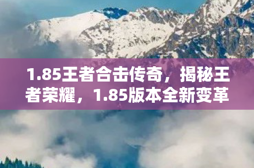 1.85王者合击传奇，揭秘王者荣耀，1.85版本全新变革与攻略解析