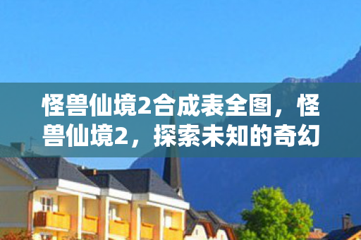 怪兽仙境2合成表全图，怪兽仙境2，探索未知的奇幻世界
