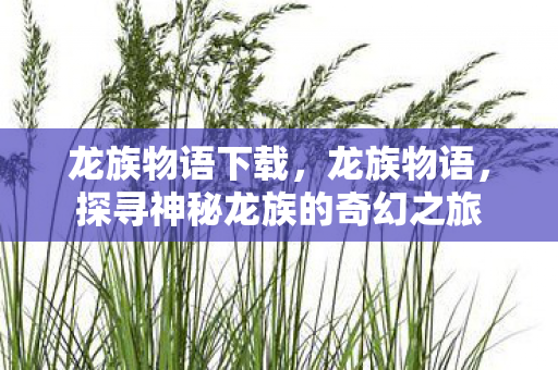 龙族物语下载，龙族物语，探寻神秘龙族的奇幻之旅