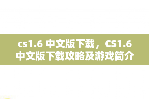 cs1.6 中文版下载，CS1.6中文版下载攻略及游戏简介