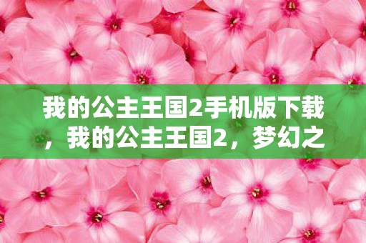 我的公主王国2手机版下载，我的公主王国2，梦幻之旅的继续