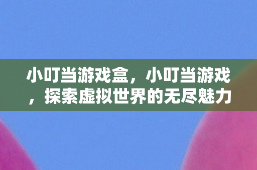 小叮当游戏盒，小叮当游戏，探索虚拟世界的无尽魅力