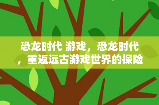 恐龙时代 游戏，恐龙时代，重返远古游戏世界的探险之旅下载指南