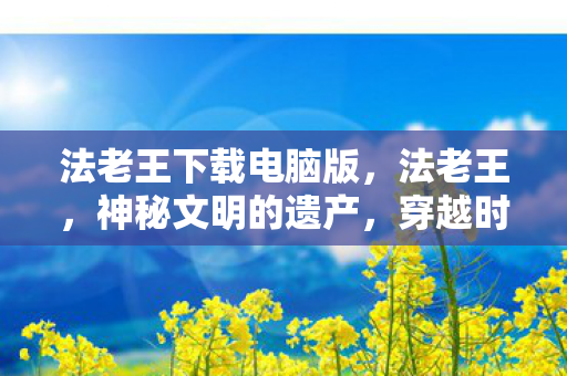 法老王下载电脑版，法老王，神秘文明的遗产，穿越时空的冒险之旅