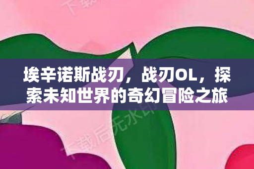 埃辛诺斯战刃，战刃OL，探索未知世界的奇幻冒险之旅