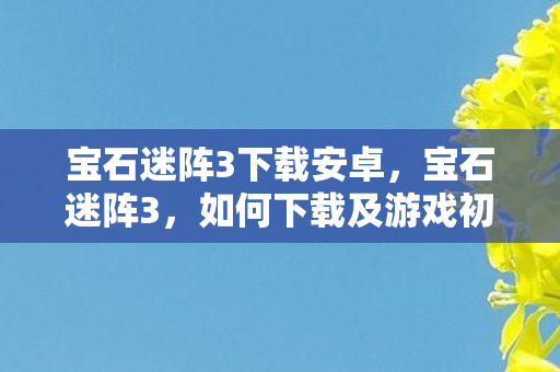 宝石迷阵3下载安卓，宝石迷阵3，如何下载及游戏初探