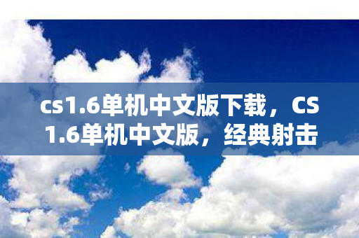 cs1.6单机中文版下载，CS1.6单机中文版，经典射击游戏的回忆与体验