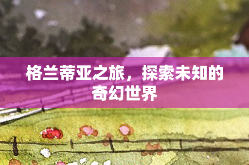 格兰蒂亚之旅，探索未知的奇幻世界