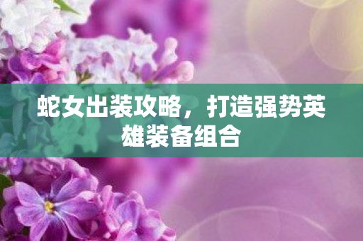 蛇女出装攻略，打造强势英雄装备组合