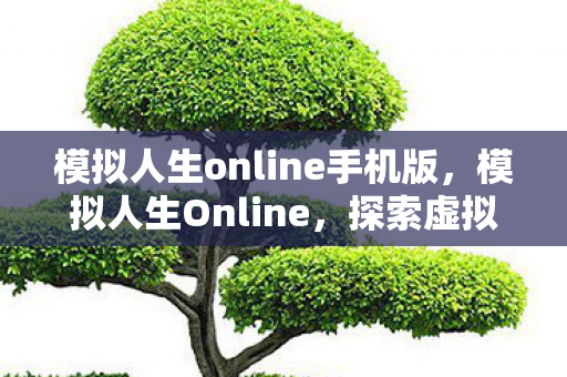 模拟人生online手机版，模拟人生Online，探索虚拟世界的无限可能