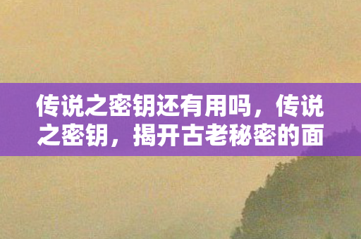传说之密钥还有用吗，传说之密钥，揭开古老秘密的面纱