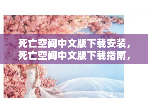 死亡空间中文版下载安装，死亡空间中文版下载指南，探索未知世界的冒险之旅