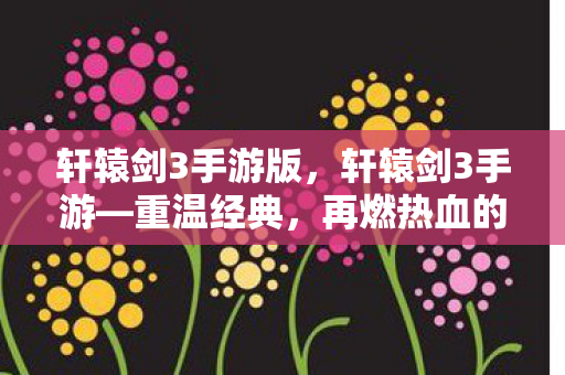 轩辕剑3手游版，轩辕剑3手游—重温经典，再燃热血的战斗之旅