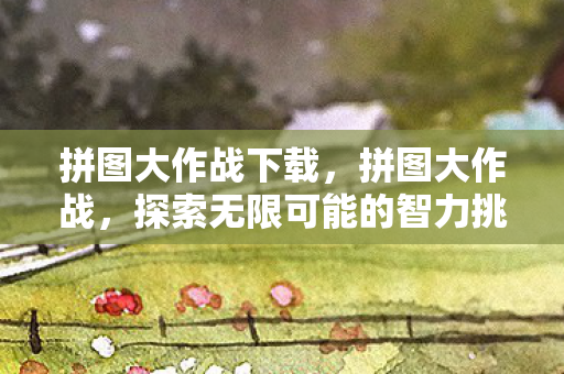 拼图大作战下载，拼图大作战，探索无限可能的智力挑战