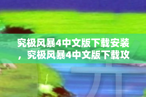 究极风暴4中文版下载安装，究极风暴4中文版下载攻略及游戏特色详解
