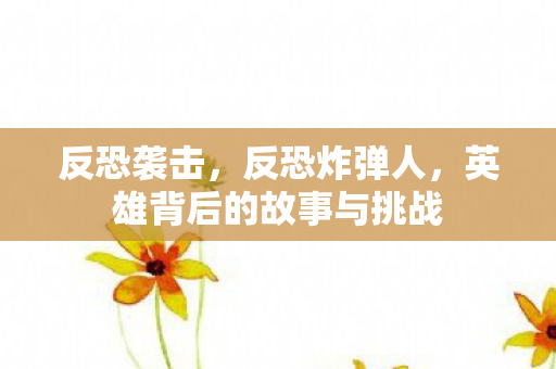 反恐袭击，反恐炸弹人，英雄背后的故事与挑战