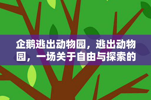 企鹅逃出动物园，逃出动物园，一场关于自由与探索的冒险之旅