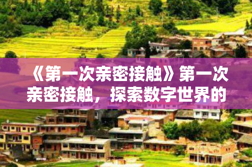 《第一次亲密接触》第一次亲密接触，探索数字世界的下载之旅