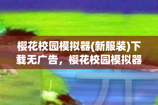 樱花校园模拟器(新服装)下载无广告，樱花校园模拟器，新服装下载与体验分享
