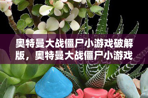 奥特曼大战僵尸小游戏破解版，奥特曼大战僵尸小游戏，一场英勇与勇气的较量