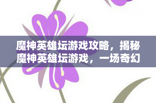 魔神英雄坛游戏攻略，揭秘魔神英雄坛游戏，一场奇幻冒险的盛宴
