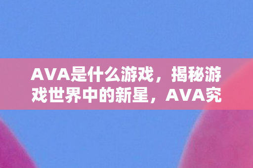 AVA是什么游戏，揭秘游戏世界中的新星，AVA究竟是何方神圣？