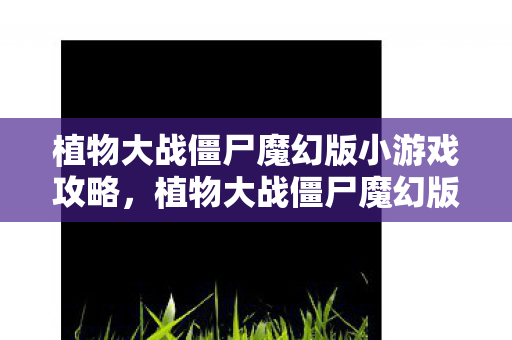 植物大战僵尸魔幻版小游戏攻略，植物大战僵尸魔幻版小游戏，重温经典，探索未知奥秘