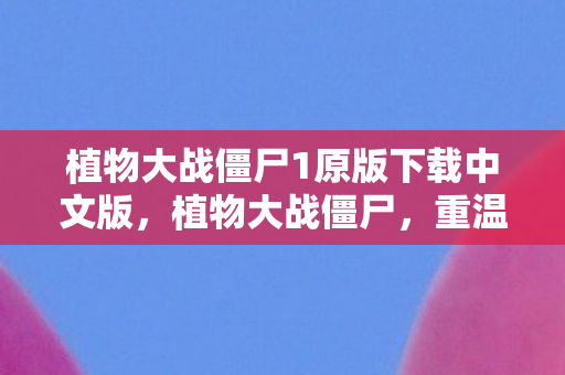 植物大战僵尸1原版下载中文版，植物大战僵尸，重温经典，感受年度版魅力