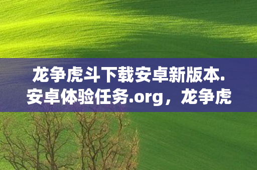 龙争虎斗下载安卓新版本.安卓体验任务.org，龙争虎斗下载，重温经典，挑战你的极限