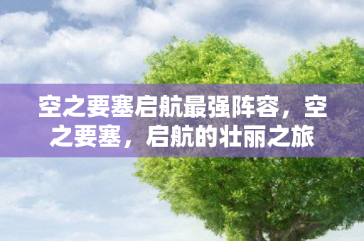 空之要塞启航最强阵容，空之要塞，启航的壮丽之旅