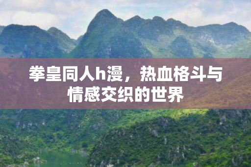 拳皇同人h漫，热血格斗与情感交织的世界
