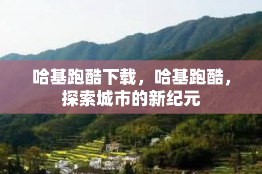 哈基跑酷下载，哈基跑酷，探索城市的新纪元