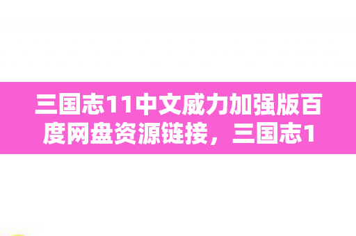 三国志11中文威力加强版百度网盘资源链接，三国志11中文威力加强版—重温经典，战略至上
