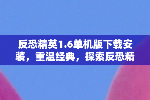 反恐精英1.6单机版下载安装，重温经典，探索反恐精英1.6单机版的世界