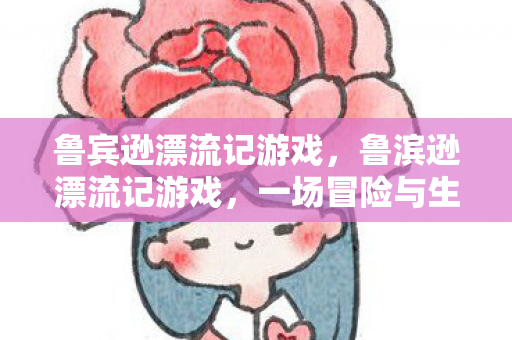 鲁宾逊漂流记游戏，鲁滨逊漂流记游戏，一场冒险与生存的旅程