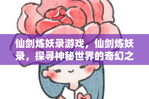 仙剑炼妖录游戏，仙剑炼妖录，探寻神秘世界的奇幻之旅