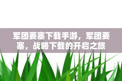 军团要塞下载手游，军团要塞，战略下载的开启之旅