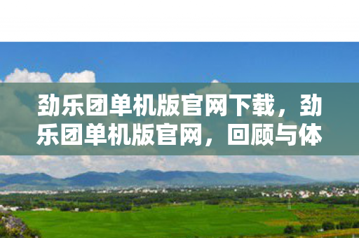 劲乐团单机版官网下载，劲乐团单机版官网，回顾与体验