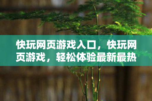 快玩网页游戏入口，快玩网页游戏，轻松体验最新最热的在线小游戏