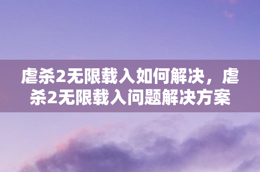 虐杀2无限载入如何解决，虐杀2无限载入问题解决方案大全