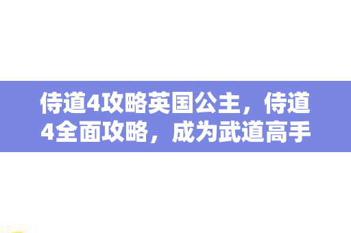 侍道4攻略英国公主，侍道4全面攻略，成为武道高手的必经之路