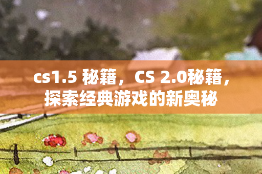 cs1.5 秘籍，CS 2.0秘籍，探索经典游戏的新奥秘