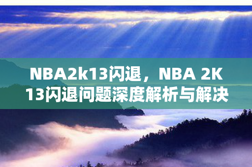 NBA2k13闪退，NBA 2K13闪退问题深度解析与解决方案