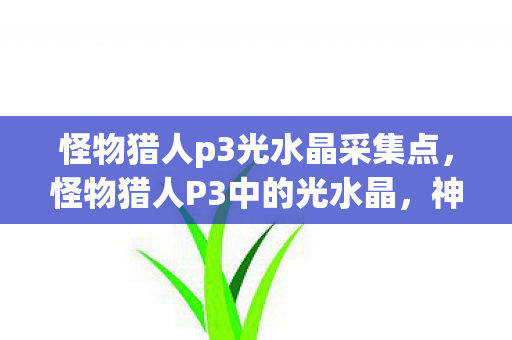怪物猎人p3光水晶采集点，怪物猎人P3中的光水晶，神秘宝藏的魅力与挑战