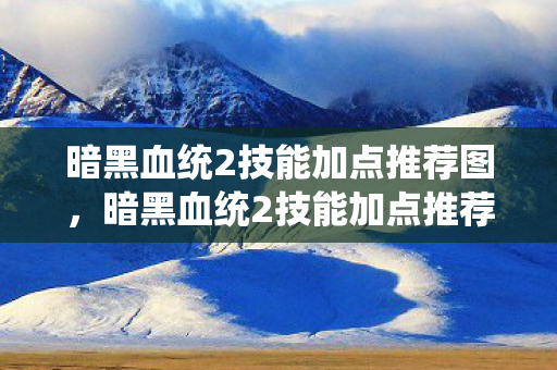 暗黑血统2技能加点推荐图，暗黑血统2技能加点推荐—打造无敌战斗机器