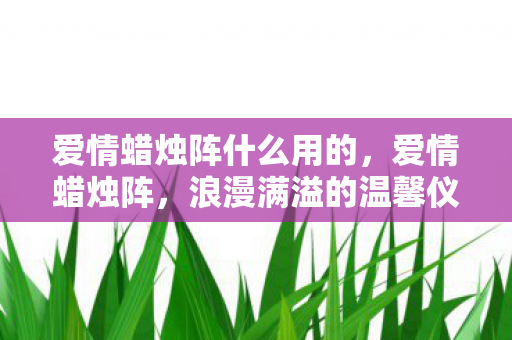 爱情蜡烛阵什么用的，爱情蜡烛阵，浪漫满溢的温馨仪式