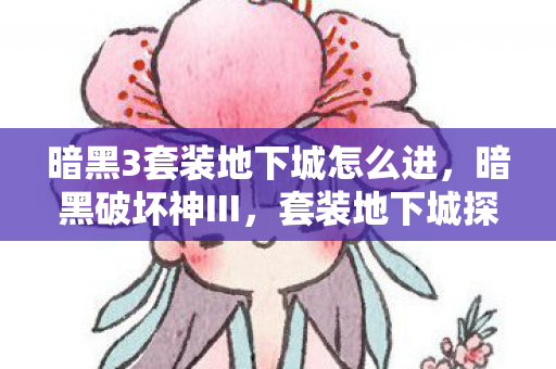 暗黑3套装地下城怎么进，暗黑破坏神III，套装地下城探险之旅