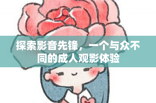 探索影音先锋，一个与众不同的成人观影体验